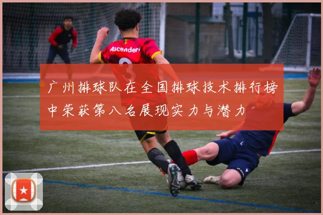 广州排球队在全国排球技术排行榜中荣获第八名展现实力与潜力