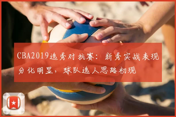 CBA2019选秀对抗赛:新秀实战表现分化明显,球队选人思路初现