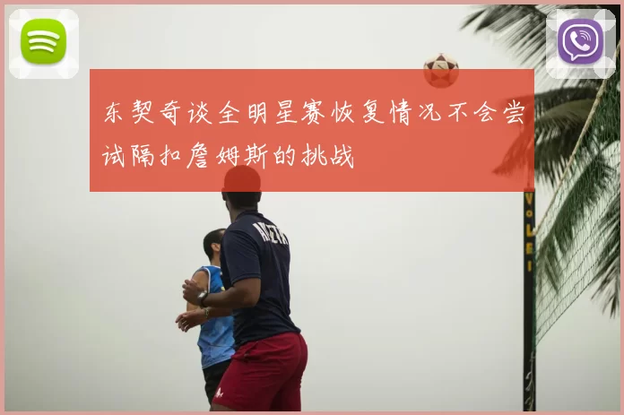 东契奇谈全明星赛恢复情况不会尝试隔扣詹姆斯的挑战