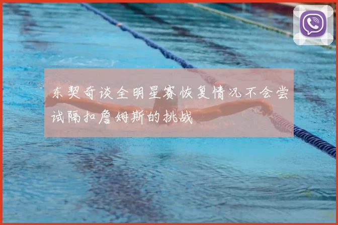 东契奇谈全明星赛恢复情况不会尝试隔扣詹姆斯的挑战