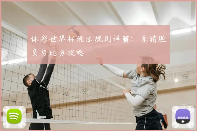 体彩世界杯玩法规则详解:竞猜胜负与比分攻略