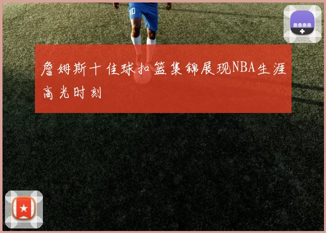 詹姆斯十佳球扣篮集锦展现NBA生涯高光时刻