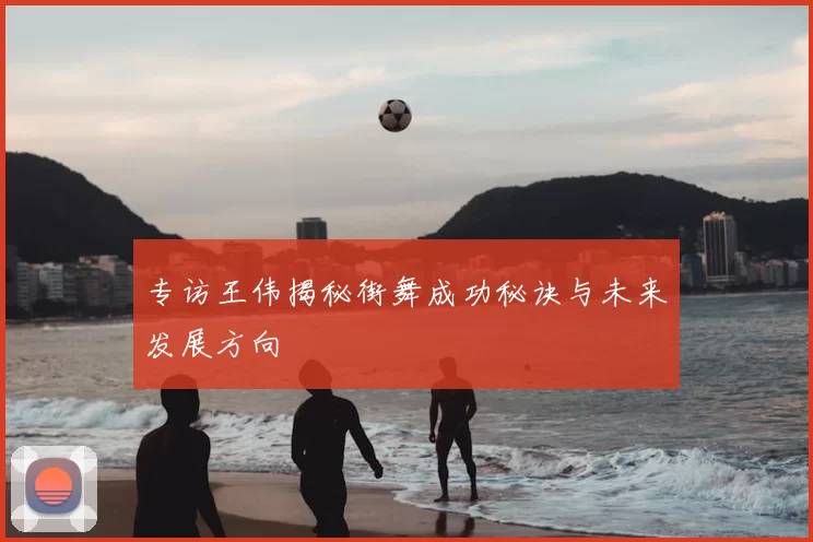 专访王伟揭秘街舞成功秘诀与未来发展方向