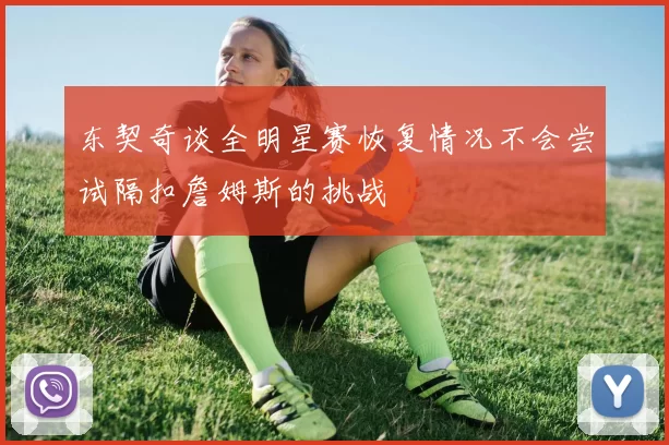 东契奇谈全明星赛恢复情况不会尝试隔扣詹姆斯的挑战