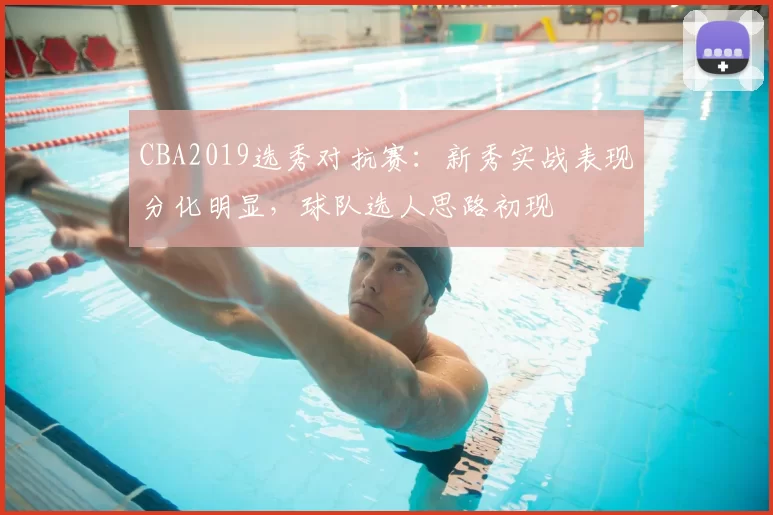 CBA2019选秀对抗赛：新秀实战表现分化明显，球队选人思路初现