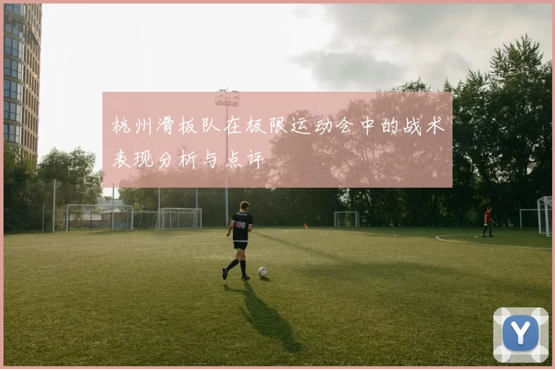 杭州滑板队在极限运动会中的战术表现分析与点评