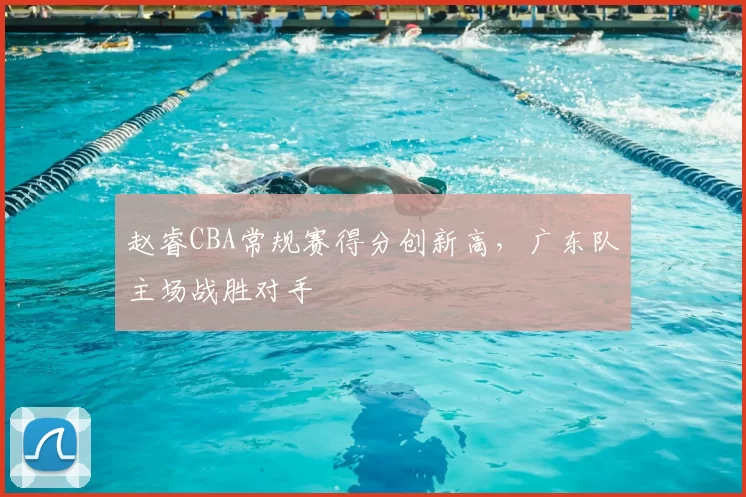 赵睿CBA常规赛得分创新高，广东队主场战胜对手
