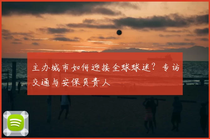 主办城市如何迎接全球球迷？专访交通与安保负责人