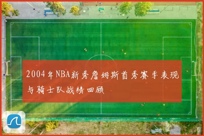 2004年NBA新秀詹姆斯首秀赛季表现与骑士队战绩回顾