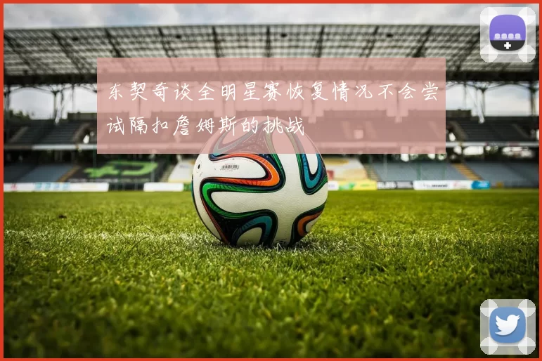 东契奇谈全明星赛恢复情况不会尝试隔扣詹姆斯的挑战