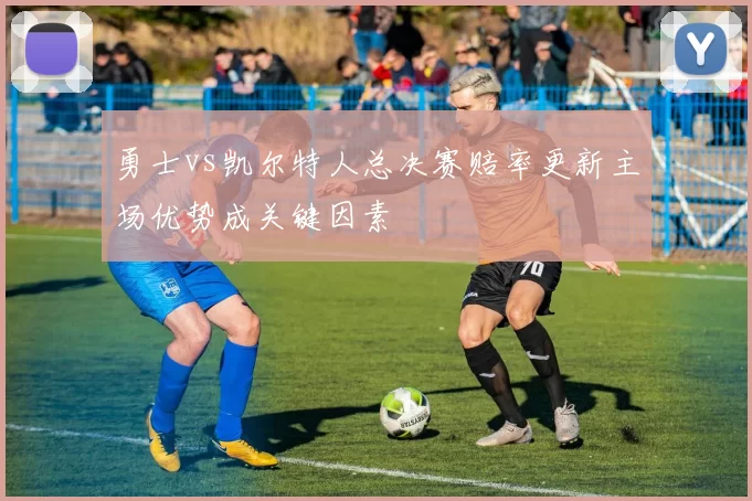 勇士vs凯尔特人总决赛赔率更新主场优势成关键因素