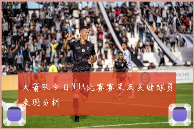 火箭队今日NBA比赛赛果及关键球员表现分析