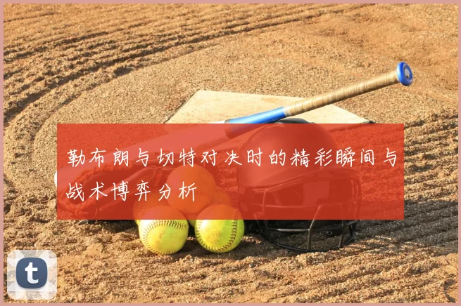 勒布朗与切特对决时的精彩瞬间与战术博弈分析