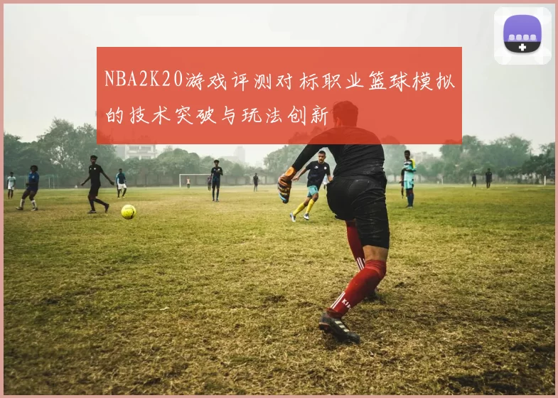 NBA2K20游戏评测对标职业篮球模拟的技术突破与玩法创新