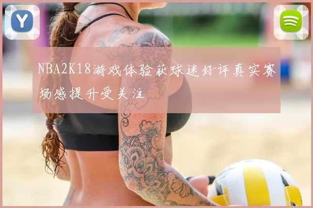 NBA2K18游戏体验获球迷好评真实赛场感提升受关注