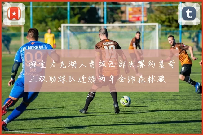 掘金力克湖人晋级西部决赛约基奇三双助球队连续两年会师森林狼
