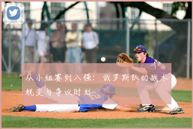 从小组赛到八强:俄罗斯队的战术蜕变与争议时刻