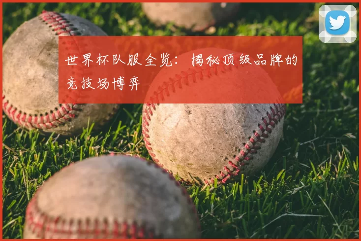 世界杯队服全览:揭秘顶级品牌的竞技场博弈