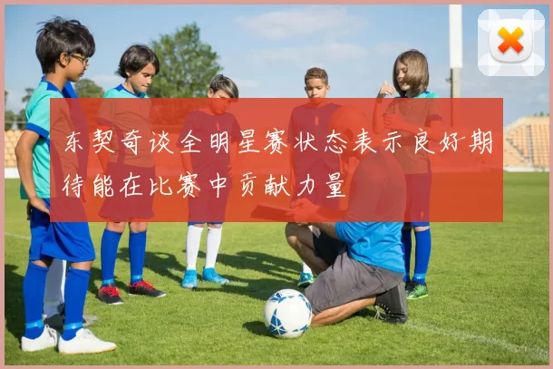 东契奇谈全明星赛状态表示良好期待能在比赛中贡献力量