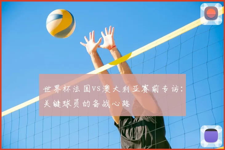 世界杯法国vs澳大利亚赛前专访:关键球员的备战心路