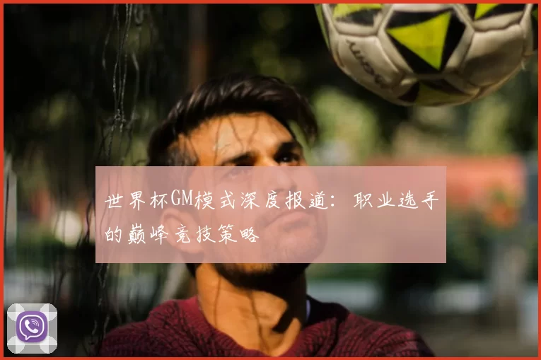世界杯GM模式深度报道：职业选手的巅峰竞技策略