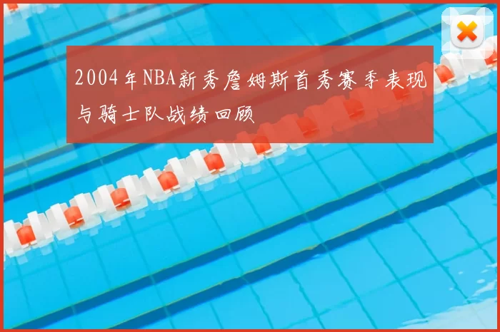2004年NBA新秀詹姆斯首秀赛季表现与骑士队战绩回顾