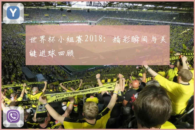 世界杯小组赛2018:精彩瞬间与关键进球回顾