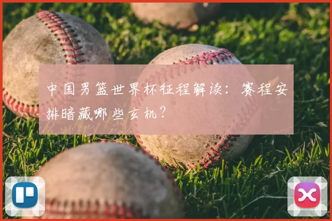 中国男篮世界杯征程解读：赛程安排暗藏哪些玄机？