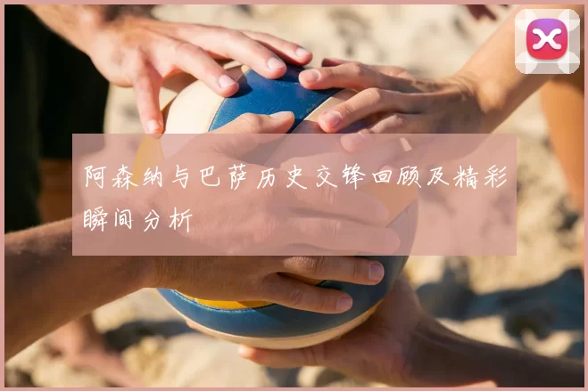阿森纳与巴萨历史交锋回顾及精彩瞬间分析