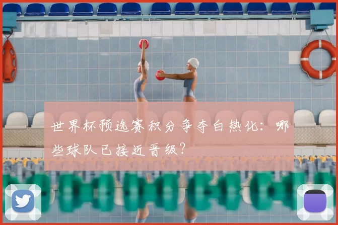 世界杯预选赛积分争夺白热化：哪些球队已接近晋级？