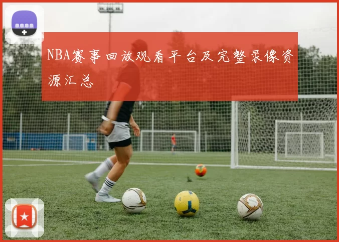 NBA赛事回放观看平台及完整录像资源汇总