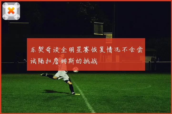 东契奇谈全明星赛恢复情况不会尝试隔扣詹姆斯的挑战