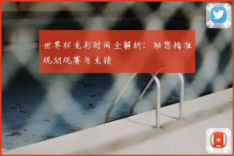 世界杯竞彩时间全解析:助您精准规划观赛与竞猜