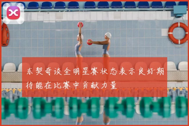 东契奇谈全明星赛状态表示良好期待能在比赛中贡献力量