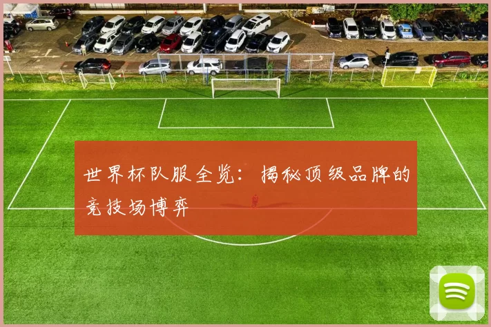世界杯队服全览：揭秘顶级品牌的竞技场博弈