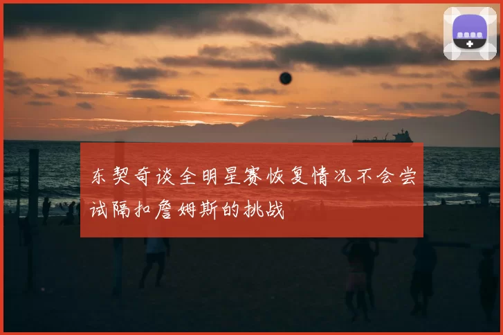 东契奇谈全明星赛恢复情况不会尝试隔扣詹姆斯的挑战