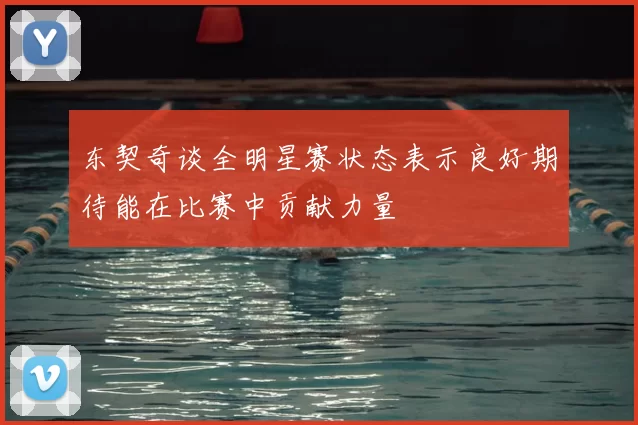 东契奇谈全明星赛状态表示良好期待能在比赛中贡献力量