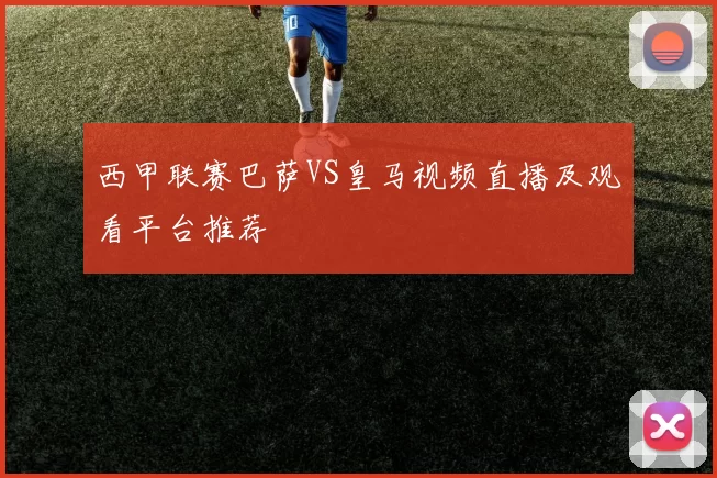 西甲联赛巴萨VS皇马视频直播及观看平台推荐