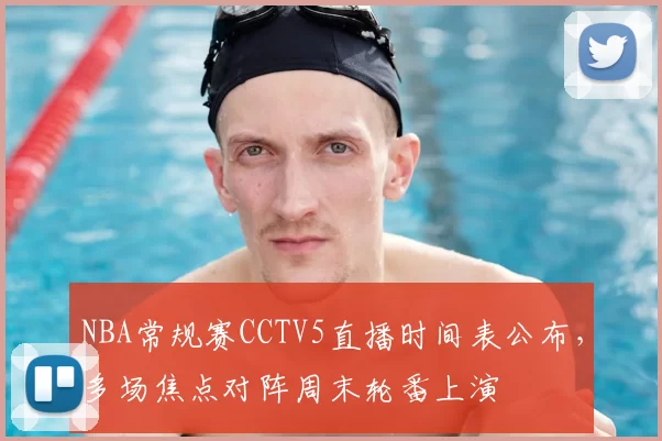 NBA常规赛CCTV5直播时间表公布，多场焦点对阵周末轮番上演