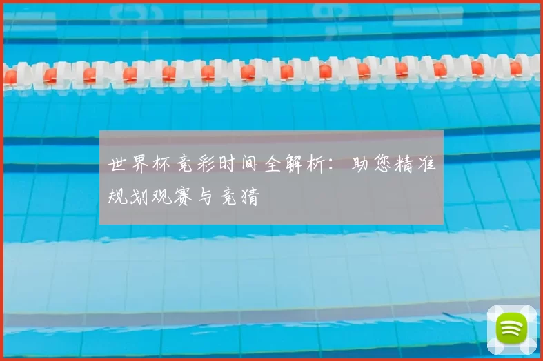 世界杯竞彩时间全解析:助您精准规划观赛与竞猜