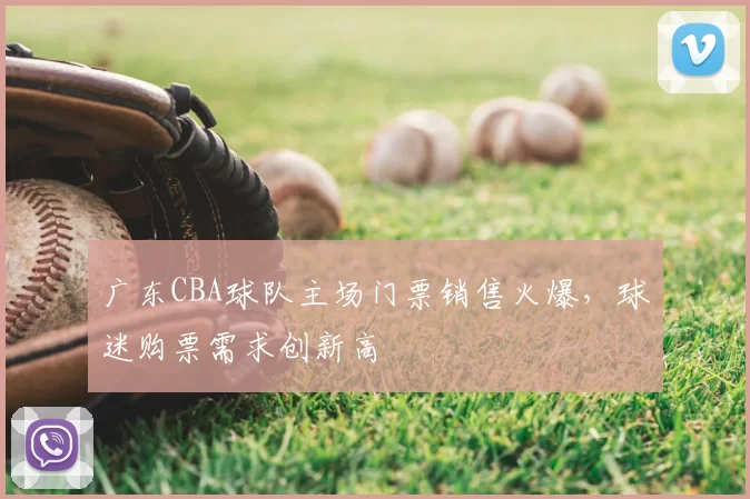 广东CBA球队主场门票销售火爆，球迷购票需求创新高