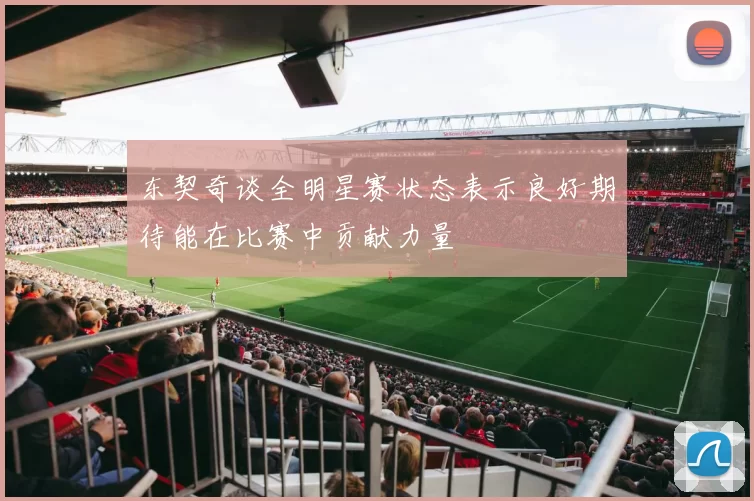东契奇谈全明星赛状态表示良好期待能在比赛中贡献力量
