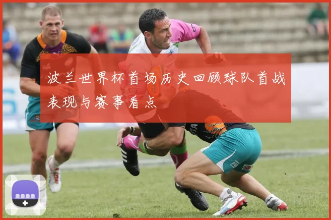 波兰世界杯首场历史回顾球队首战表现与赛事看点