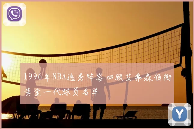 1996年NBA选秀阵容回顾艾弗森领衔黄金一代球员名单