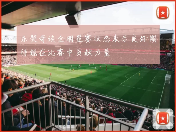 东契奇谈全明星赛状态表示良好期待能在比赛中贡献力量