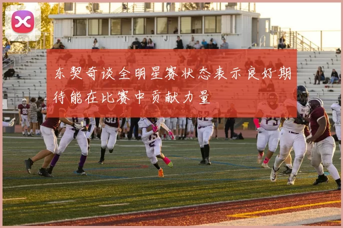东契奇谈全明星赛状态表示良好期待能在比赛中贡献力量