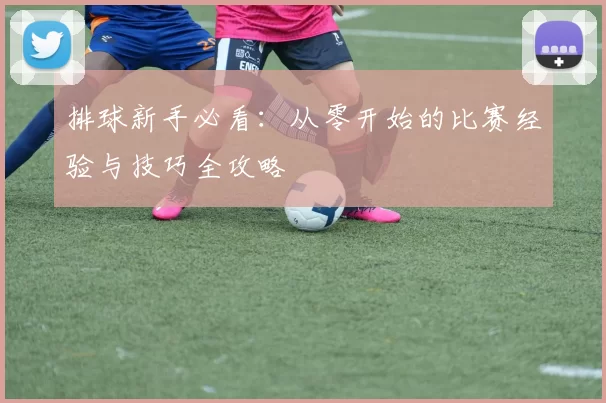 排球新手必看:从零开始的比赛经验与技巧全攻略