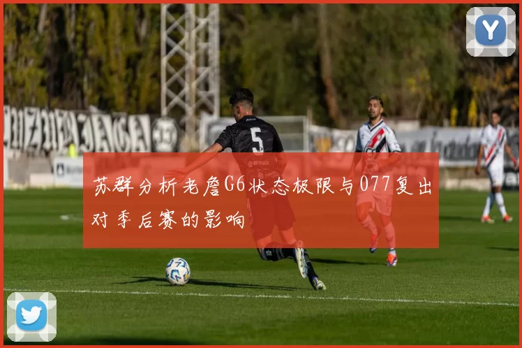 苏群分析老詹G6状态极限与077复出对季后赛的影响