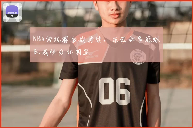 NBA常规赛激战持续,东西部争冠球队战绩分化明显