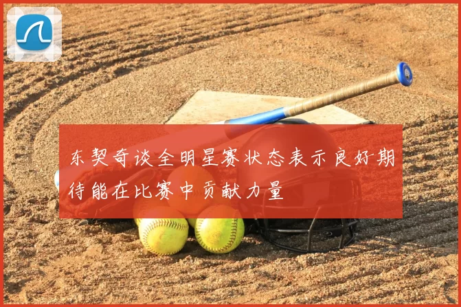 东契奇谈全明星赛状态表示良好期待能在比赛中贡献力量